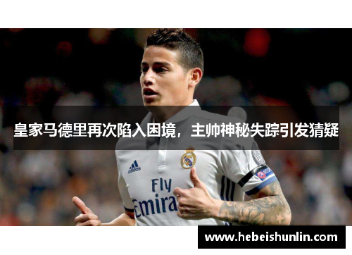 皇家马德里再次陷入困境，主帅神秘失踪引发猜疑