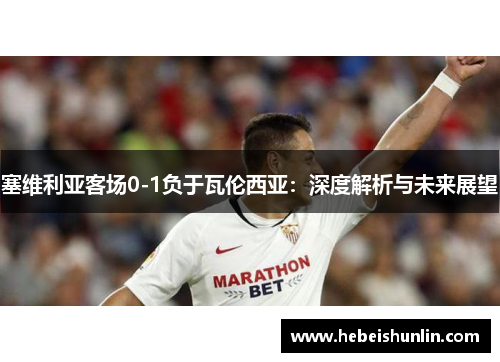 塞维利亚客场0-1负于瓦伦西亚：深度解析与未来展望