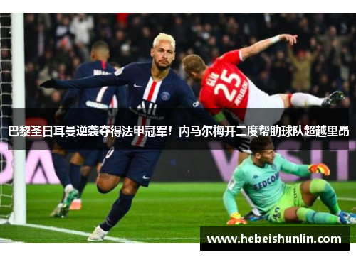 巴黎圣日耳曼逆袭夺得法甲冠军！内马尔梅开二度帮助球队超越里昂