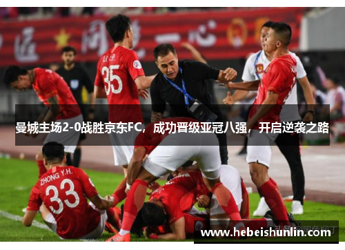 曼城主场2-0战胜京东FC，成功晋级亚冠八强，开启逆袭之路