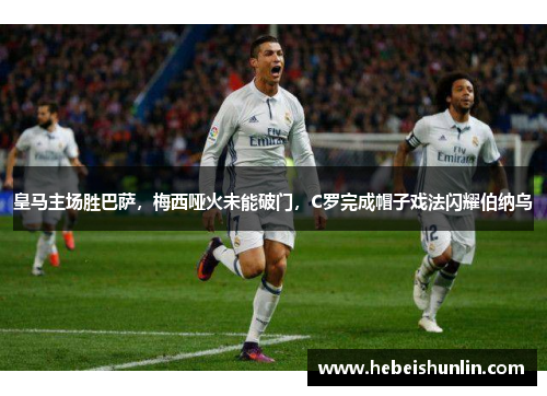 皇马主场胜巴萨，梅西哑火未能破门，C罗完成帽子戏法闪耀伯纳乌