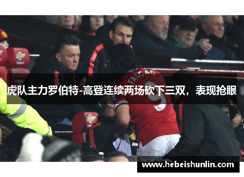 虎队主力罗伯特-高登连续两场砍下三双，表现抢眼