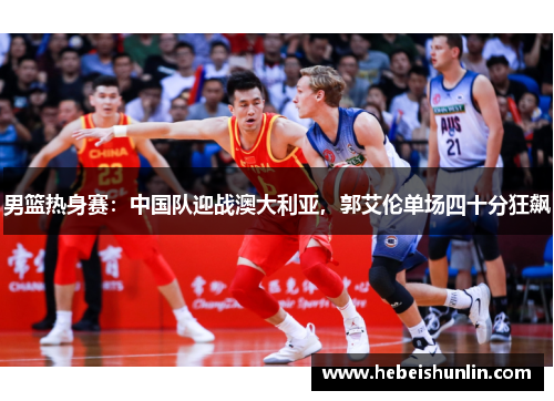男篮热身赛：中国队迎战澳大利亚，郭艾伦单场四十分狂飙