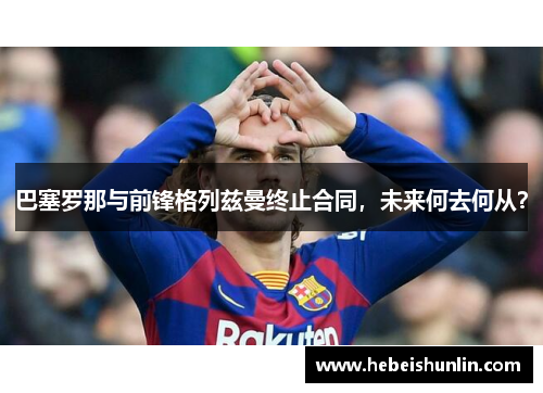 巴塞罗那与前锋格列兹曼终止合同，未来何去何从？