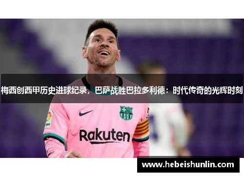 梅西创西甲历史进球纪录，巴萨战胜巴拉多利德：时代传奇的光辉时刻