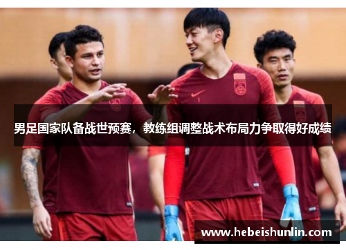 男足国家队备战世预赛，教练组调整战术布局力争取得好成绩
