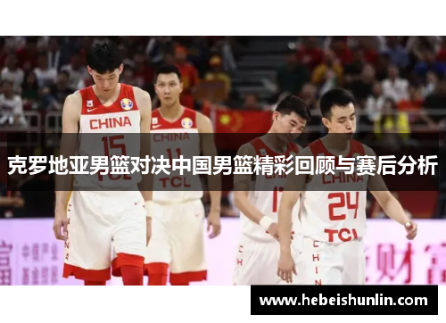 克罗地亚男篮对决中国男篮精彩回顾与赛后分析