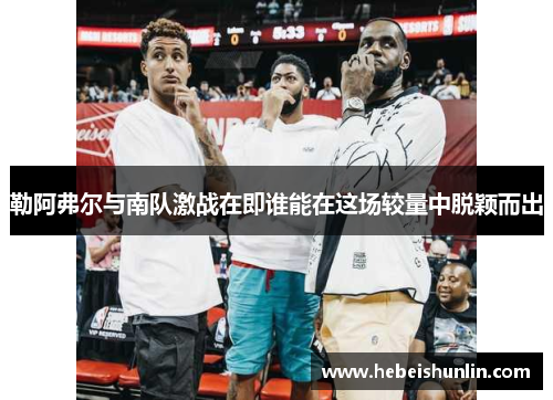 勒阿弗尔与南队激战在即谁能在这场较量中脱颖而出