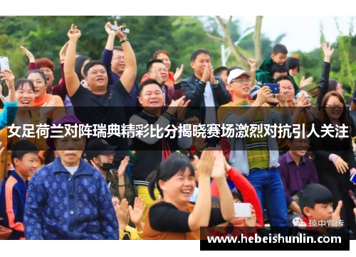 女足荷兰对阵瑞典精彩比分揭晓赛场激烈对抗引人关注