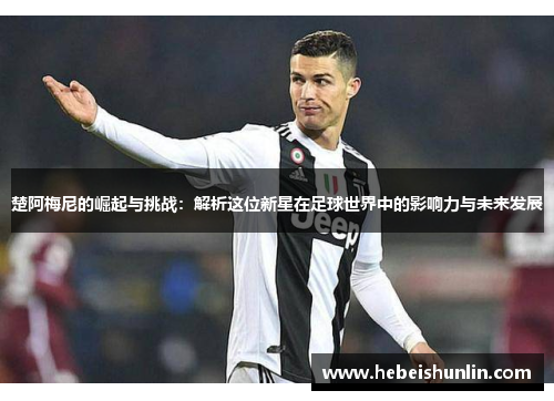 楚阿梅尼的崛起与挑战：解析这位新星在足球世界中的影响力与未来发展