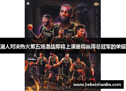 湖人对决热火第五场激战即将上演谁将赢得总冠军的荣耀