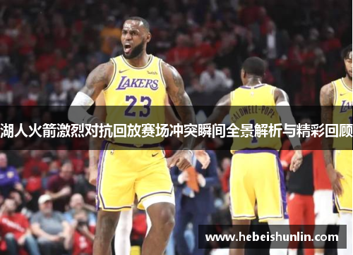湖人火箭激烈对抗回放赛场冲突瞬间全景解析与精彩回顾