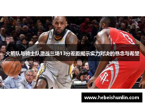 火箭队与骑士队激战三场13分差距揭示实力对决的悬念与希望