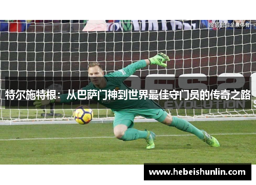 特尔施特根：从巴萨门神到世界最佳守门员的传奇之路