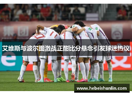 艾维斯与波尔图激战正酣比分悬念引发球迷热议