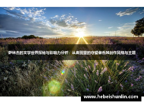 萨林杰的文学世界探秘与影响力分析：从麦田里的守望者看其创作风格与主题