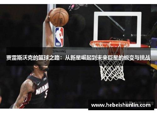 贾雷斯沃克的篮球之路：从新星崛起到未来巨星的蜕变与挑战