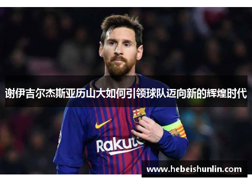 谢伊吉尔杰斯亚历山大如何引领球队迈向新的辉煌时代