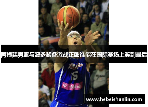 阿根廷男篮与波多黎各激战正酣谁能在国际赛场上笑到最后