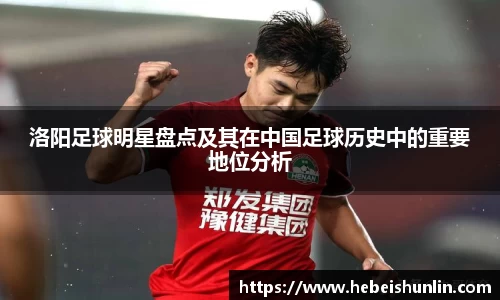 洛阳足球明星盘点及其在中国足球历史中的重要地位分析