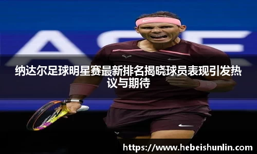 纳达尔足球明星赛最新排名揭晓球员表现引发热议与期待