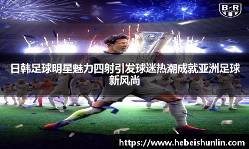 日韩足球明星魅力四射引发球迷热潮成就亚洲足球新风尚
