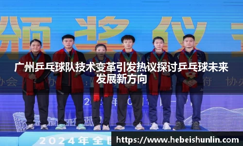 广州乒乓球队技术变革引发热议探讨乒乓球未来发展新方向