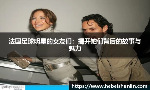 法国足球明星的女友们：揭开她们背后的故事与魅力