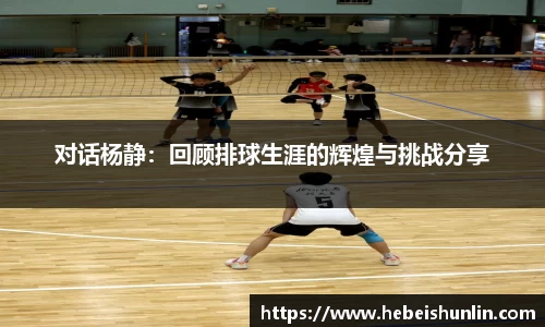 对话杨静：回顾排球生涯的辉煌与挑战分享