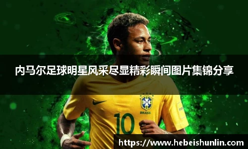 内马尔足球明星风采尽显精彩瞬间图片集锦分享