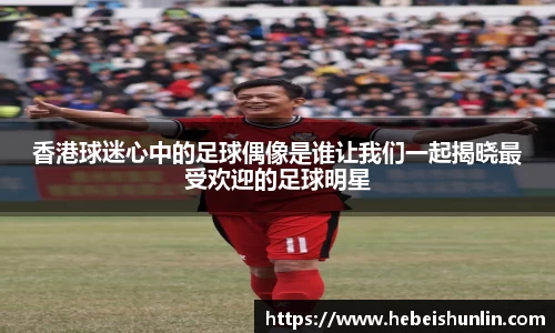 香港球迷心中的足球偶像是谁让我们一起揭晓最受欢迎的足球明星