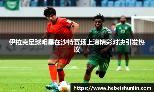 伊拉克足球明星在沙特赛场上演精彩对决引发热议