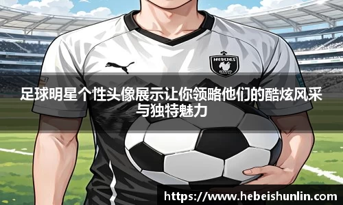 足球明星个性头像展示让你领略他们的酷炫风采与独特魅力